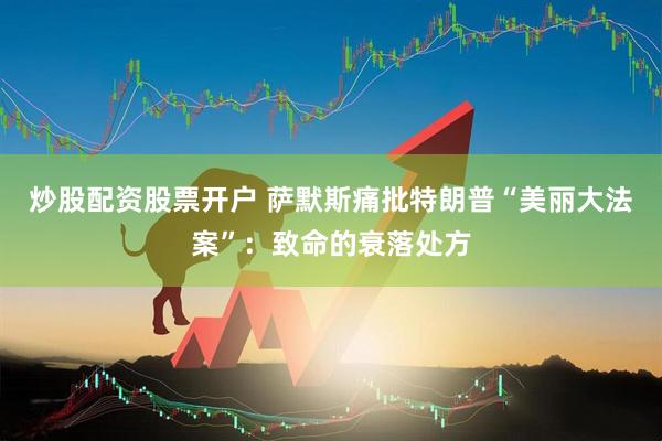 炒股配资股票开户 萨默斯痛批特朗普“美丽大法案”：致命的衰落处方