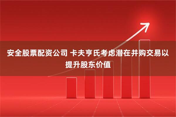 安全股票配资公司 卡夫亨氏考虑潜在并购交易以提升股东价值