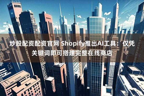 炒股配资配资官网 Shopify推出AI工具：仅凭关键词即可搭建完整在线商店