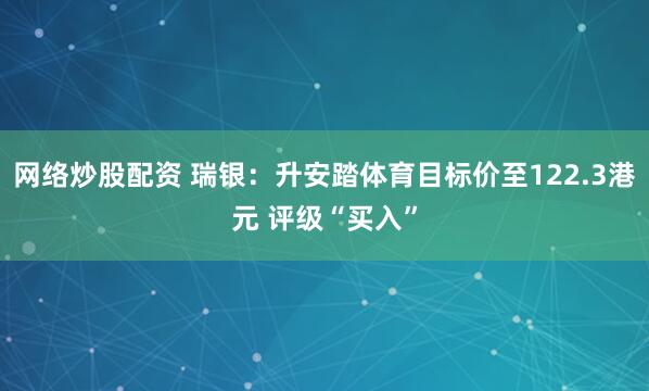 网络炒股配资 瑞银：升安踏体育目标价至122.3港元 评级“买入”