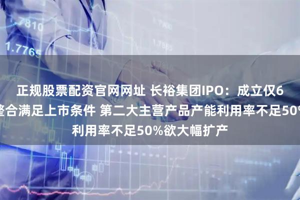 正规股票配资官网网址 长裕集团IPO：成立仅6年借助收购整合满足上市条件 第二大主营产品产能利用率不足50%欲大幅扩产