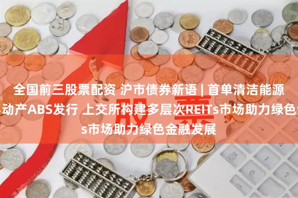 全国前三股票配资 沪市债券新语 | 首单清洁能源持有型不动产ABS发行 上交所构建多层次REITs市场助力绿色金融发展