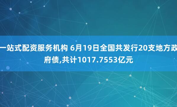 一站式配资服务机构 6月19日全国共发行20支地方政府债,共计1017.7553亿元