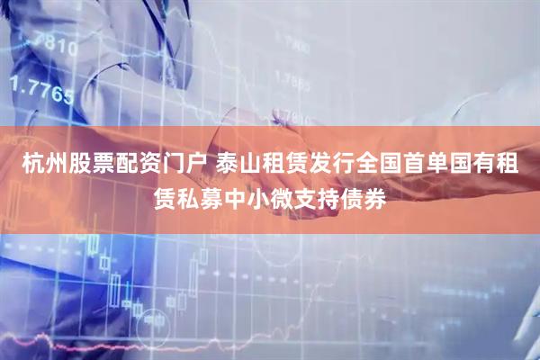 杭州股票配资门户 泰山租赁发行全国首单国有租赁私募中小微支持债券