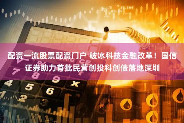 配资一流股票配资门户 破冰科技金融改革！国信证券助力首批民营创投科创债落地深圳