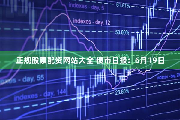 正规股票配资网站大全 债市日报：6月19日