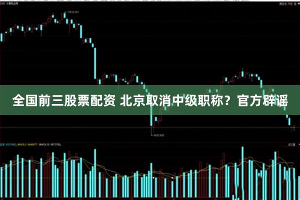全国前三股票配资 北京取消中级职称？官方辟谣