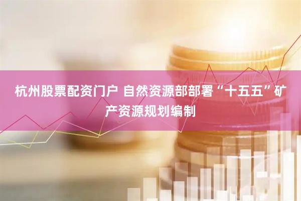 杭州股票配资门户 自然资源部部署“十五五”矿产资源规划编制