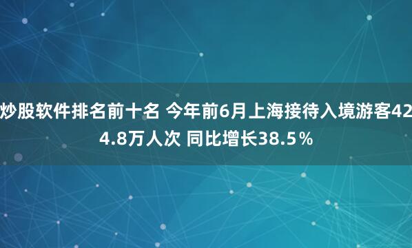 炒股软件排名前十名 今年前6月上海接待入境游客424.8万人次 同比增长38.5％