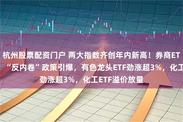 杭州股票配资门户 两大指数齐创年内新高！券商ETF应声三连阳！“反内卷”政策引爆，有色龙头ETF劲涨超3%，化工ETF溢价放量