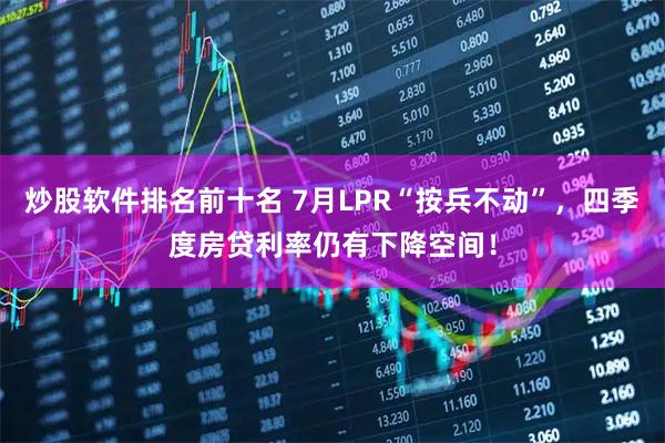 炒股软件排名前十名 7月LPR“按兵不动”，四季度房贷利率仍有下降空间！