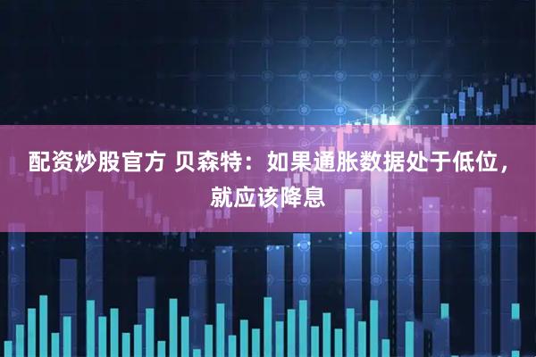 配资炒股官方 贝森特：如果通胀数据处于低位，就应该降息