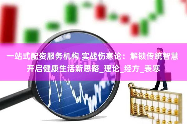 一站式配资服务机构 实战伤寒论：解锁传统智慧 开启健康生活新思路_理论_经方_表寒
