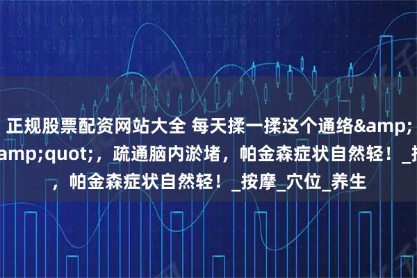 正规股票配资网站大全 每天揉一揉这个通络"黄金穴",疏通脑内淤堵,帕金森症状自然轻!_按摩_穴位_养生