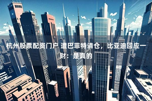 杭州股票配资门户 遭巴菲特清仓，比亚迪回应一财：是真的