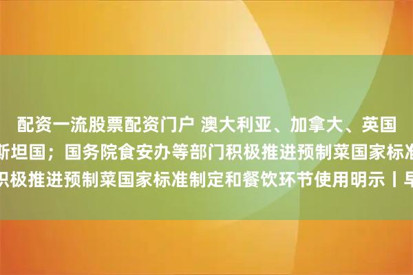 配资一流股票配资门户 澳大利亚、加拿大、英国、葡萄牙宣布承认巴勒斯坦国；国务院食安办等部门积极推进预制菜国家标准制定和餐饮环节使用明示丨早报