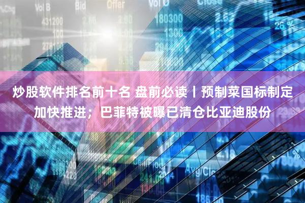 炒股软件排名前十名 盘前必读丨预制菜国标制定加快推进；巴菲特被曝已清仓比亚迪股份