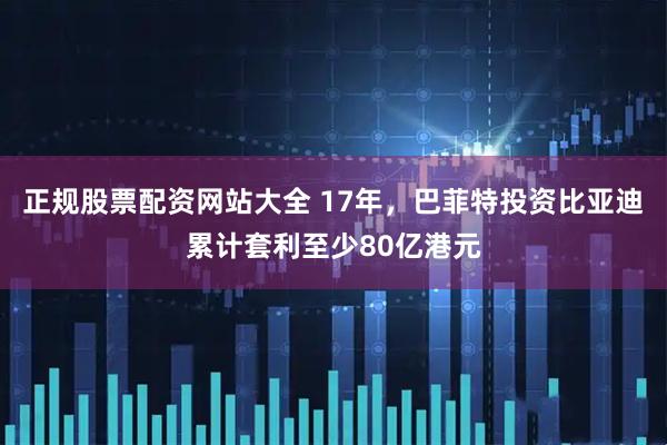 正规股票配资网站大全 17年，巴菲特投资比亚迪累计套利至少80亿港元