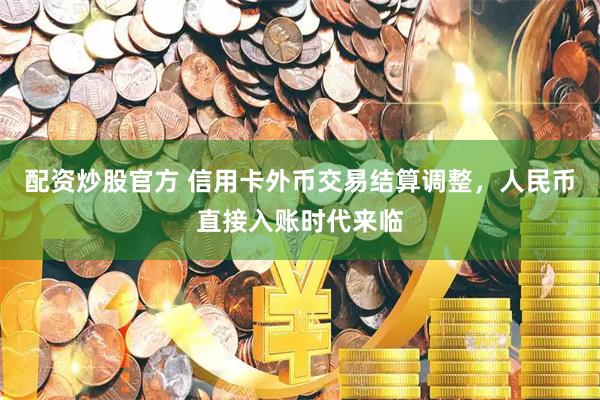 配资炒股官方 信用卡外币交易结算调整，人民币直接入账时代来临