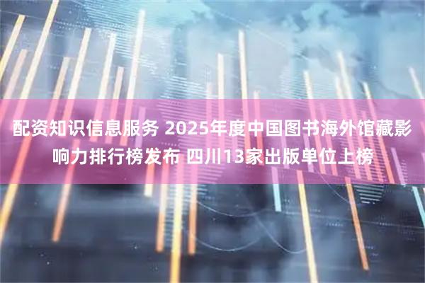 配资知识信息服务 2025年度中国图书海外馆藏影响力排行榜发布 四川13家出版单位上榜