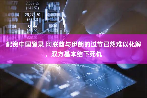配资中国登录 阿联酋与伊朗的过节已然难以化解，双方基本结下死仇