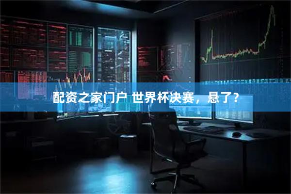 配资之家门户 世界杯决赛，悬了？