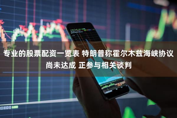 专业的股票配资一览表 特朗普称霍尔木兹海峡协议尚未达成 正参与相关谈判