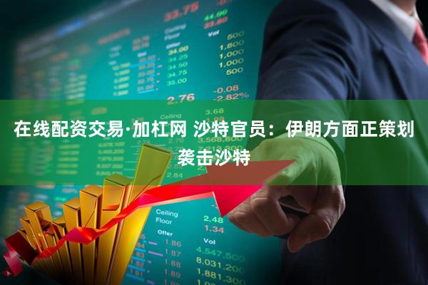 在线配资交易·加杠网 沙特官员：伊朗方面正策划袭击沙特