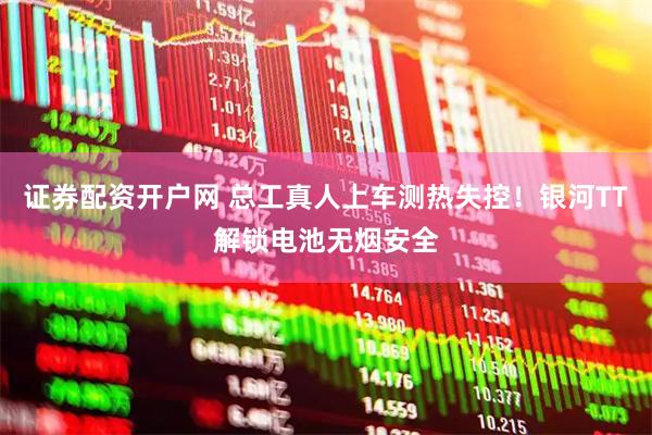 证券配资开户网 总工真人上车测热失控！银河TT解锁电池无烟安全