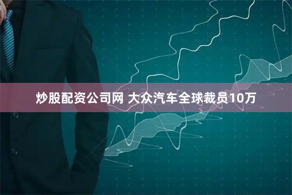 炒股配资公司网 大众汽车全球裁员10万