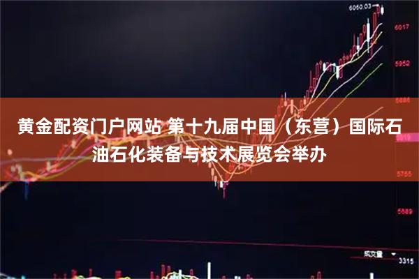 黄金配资门户网站 第十九届中国（东营）国际石油石化装备与技术展览会举办