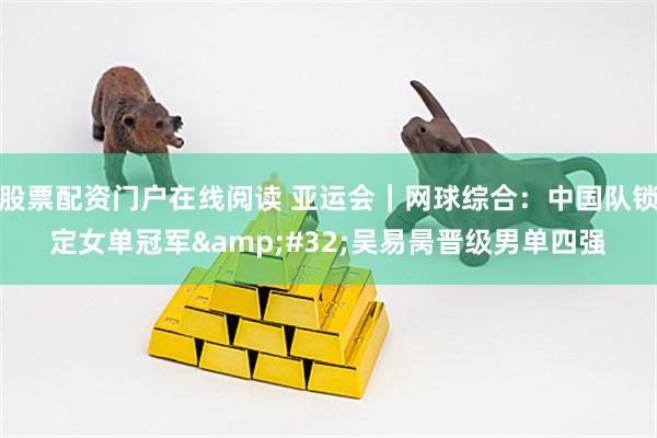 股票配资门户在线阅读 亚运会｜网球综合：中国队锁定女单冠军 吴易昺晋级男单四强