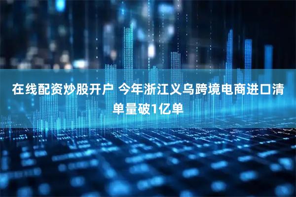 在线配资炒股开户 今年浙江义乌跨境电商进口清单量破1亿单